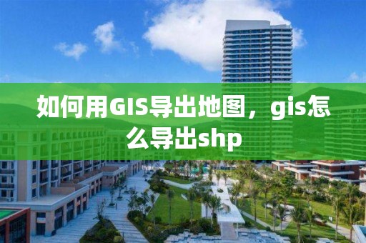 如何用GIS導出地圖，gis怎么導出shp