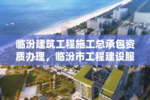 臨汾建筑工程施工總承包資質(zhì)辦理，臨汾市工程建設服務中心