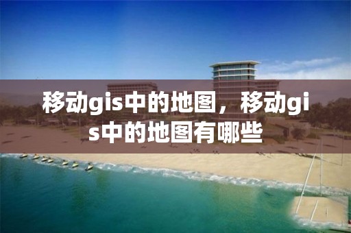 移動gis中的地圖，移動gis中的地圖有哪些