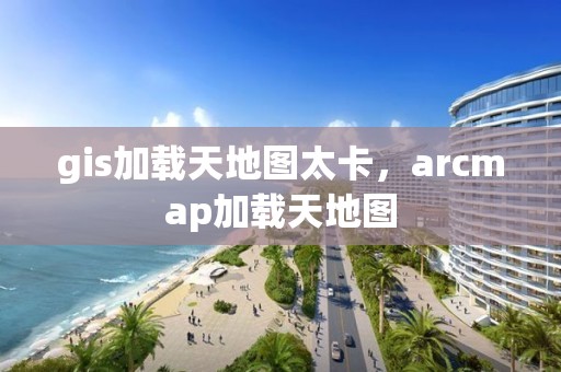 gis加載天地圖太卡，arcmap加載天地圖