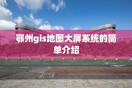 鄂州gis地圖大屏系統的簡單介紹