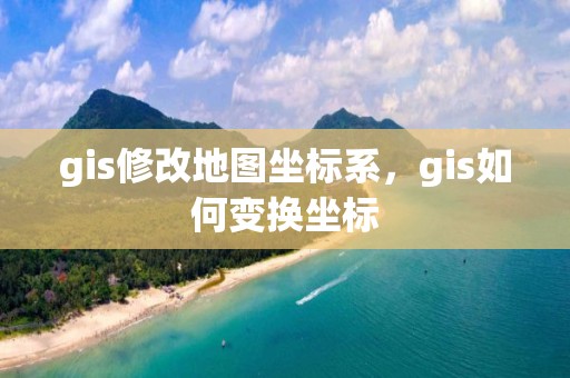 gis修改地圖坐標系，gis如何變換坐標