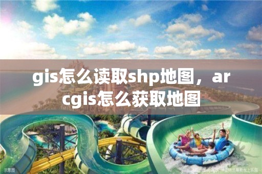 gis怎么讀取shp地圖，arcgis怎么獲取地圖