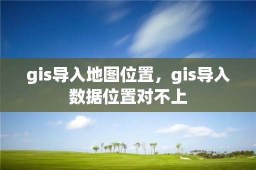 gis導入地圖位置，gis導入數據位置對不上