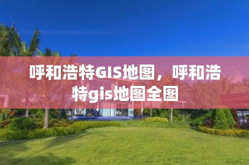 呼和浩特GIS地圖，呼和浩特gis地圖全圖