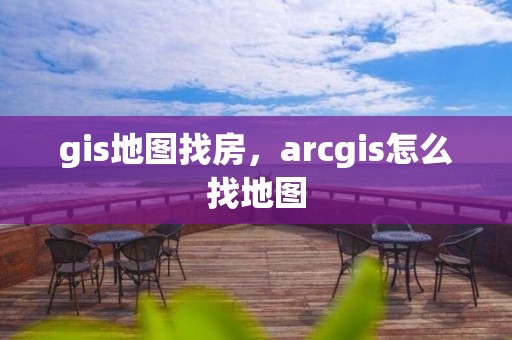 gis地圖找房，arcgis怎么找地圖