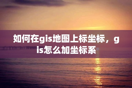 如何在gis地圖上標坐標，gis怎么加坐標系