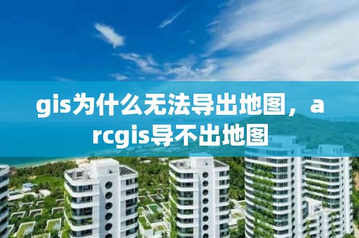 gis為什么無法導出地圖，arcgis導不出地圖