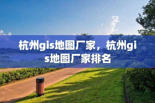 杭州gis地圖廠家，杭州gis地圖廠家排名