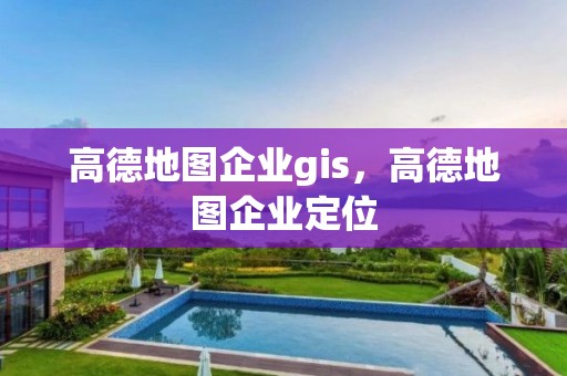 高德地圖企業(yè)gis，高德地圖企業(yè)定位