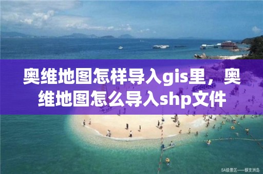 奧維地圖怎樣導入gis里，奧維地圖怎么導入shp文件