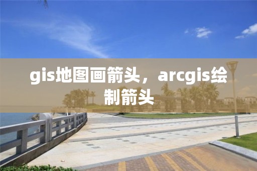 gis地圖畫箭頭，arcgis繪制箭頭