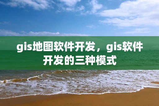 gis地圖軟件開發，gis軟件開發的三種模式