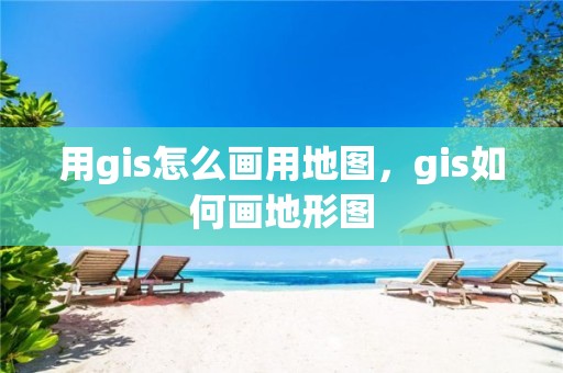 用gis怎么畫用地圖，gis如何畫地形圖