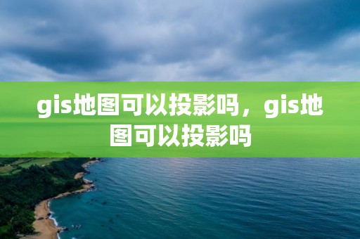 gis地圖可以投影嗎，gis地圖可以投影嗎