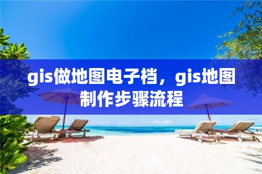 gis做地圖電子檔，gis地圖制作步驟流程