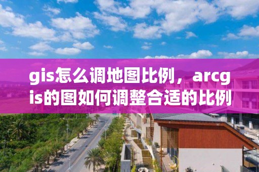 gis怎么調地圖比例，arcgis的圖如何調整合適的比例