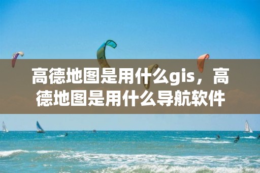 高德地圖是用什么gis，高德地圖是用什么導(dǎo)航軟件