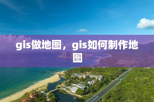 gis做地圖，gis如何制作地圖