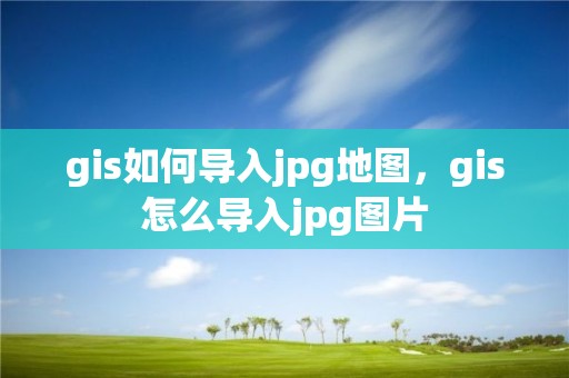 gis如何導(dǎo)入jpg地圖，gis怎么導(dǎo)入jpg圖片