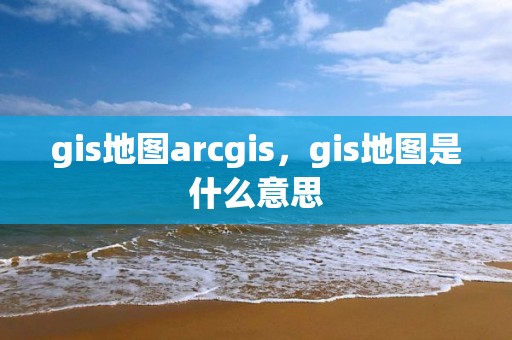 gis地圖arcgis，gis地圖是什么意思