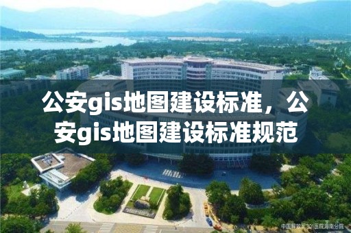 公安gis地圖建設標準，公安gis地圖建設標準規范