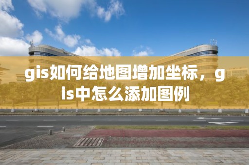 gis如何給地圖增加坐標，gis中怎么添加圖例