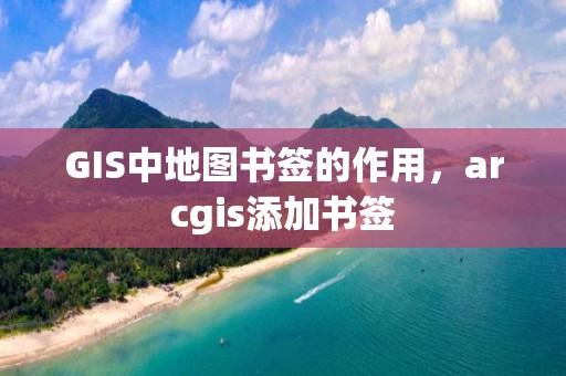 GIS中地圖書簽的作用，arcgis添加書簽