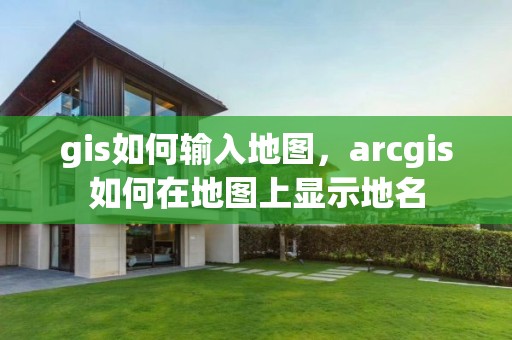 gis如何輸入地圖，arcgis如何在地圖上顯示地名