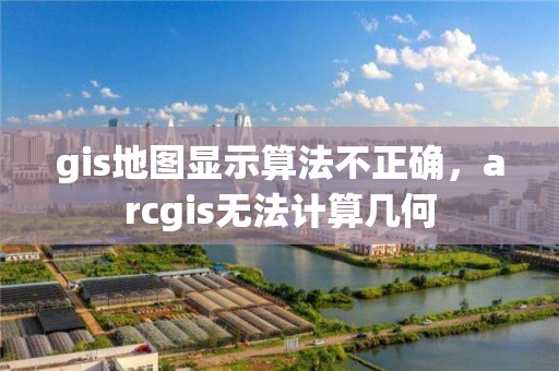 gis地圖顯示算法不正確，arcgis無法計算幾何