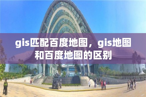 gis匹配百度地圖，gis地圖和百度地圖的區(qū)別