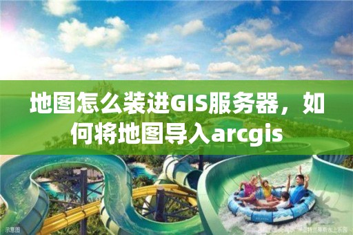 地圖怎么裝進(jìn)GIS服務(wù)器，如何將地圖導(dǎo)入arcgis