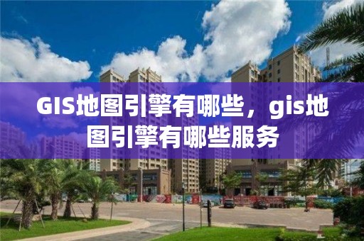 GIS地圖引擎有哪些，gis地圖引擎有哪些服務(wù)