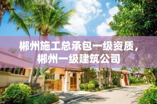 郴州施工總承包一級資質(zhì)，郴州一級建筑公司