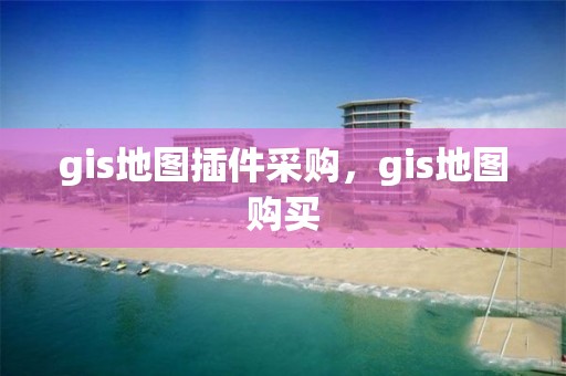 gis地圖插件采購(gòu)，gis地圖購(gòu)買