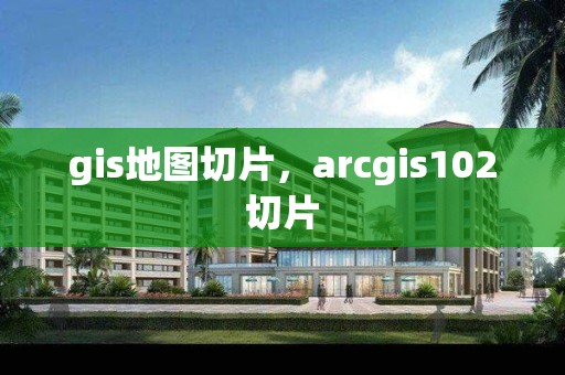 gis地圖切片，arcgis102切片