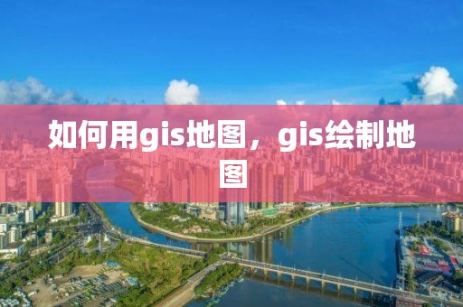 如何用gis地圖，gis繪制地圖