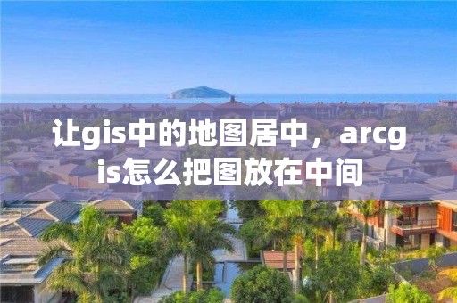 讓gis中的地圖居中，arcgis怎么把圖放在中間