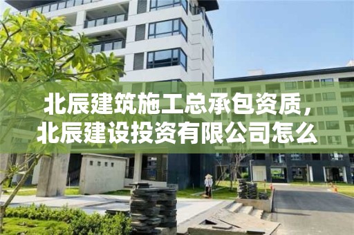 北辰建筑施工總承包資質，北辰建設投資有限公司怎么樣