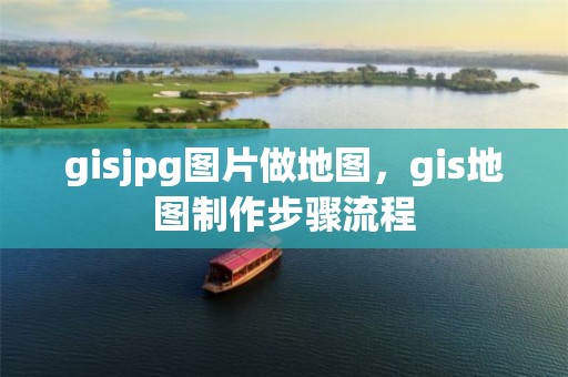 gisjpg圖片做地圖，gis地圖制作步驟流程