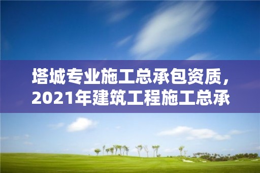 塔城專業施工總承包資質，2021年建筑工程施工總承包資質標準