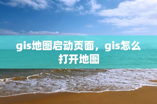 gis地圖啟動頁面，gis怎么打開地圖