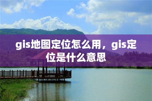 gis地圖定位怎么用，gis定位是什么意思