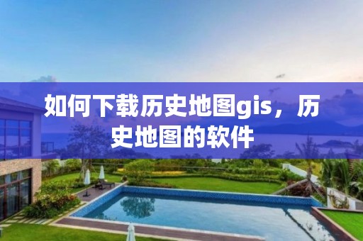 如何下載歷史地圖gis，歷史地圖的軟件