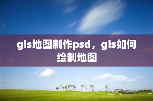 gis地圖制作psd，gis如何繪制地圖