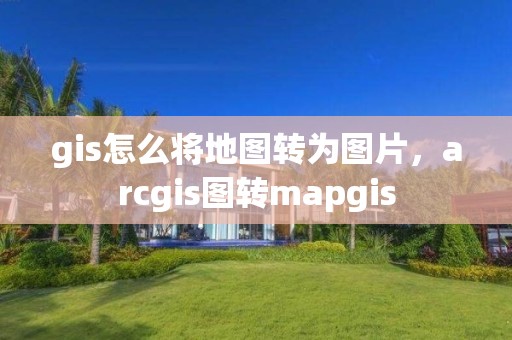 gis怎么將地圖轉為圖片，arcgis圖轉mapgis