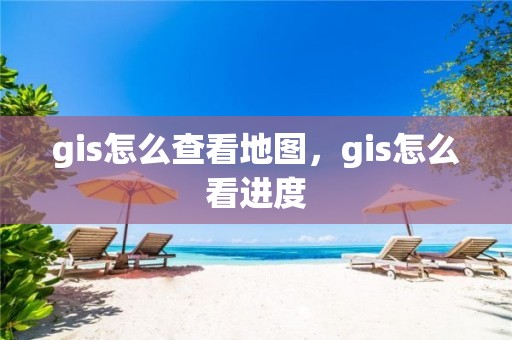 gis怎么查看地圖，gis怎么看進度