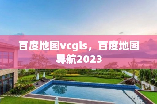 百度地圖vcgis，百度地圖導航2023