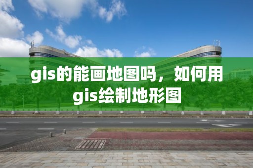 gis的能畫地圖嗎，如何用gis繪制地形圖