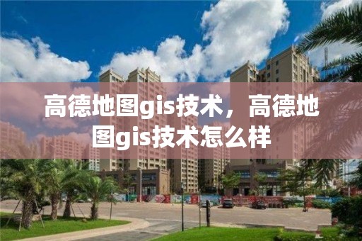 高德地圖gis技術，高德地圖gis技術怎么樣